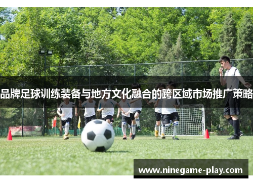 品牌足球训练装备与地方文化融合的跨区域市场推广策略