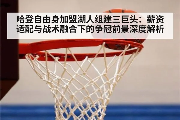 哈登自由身加盟湖人组建三巨头：薪资适配与战术融合下的争冠前景深度解析（jiuyou）
