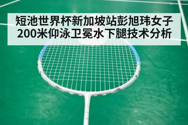 短池世界杯新加坡站彭旭玮女子200米仰泳卫冕水下腿技术分析 - jiuyou