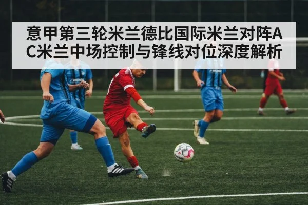 意甲第三轮米兰德比国际米兰对阵AC米兰中场控制与锋线对位深度解析（jiuyou）