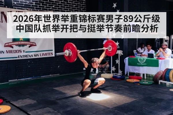 2026年世界举重锦标赛男子89公斤级中国队抓举开把与挺举节奏前瞻分析 - jiuyou