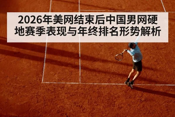 2026年美网结束后中国男网硬地赛季表现与年终排名形势解析（jiuyou）