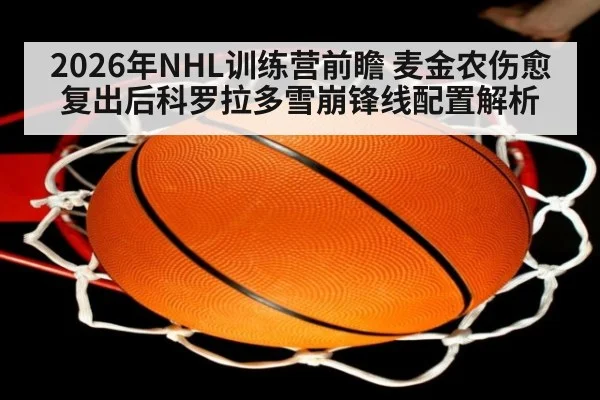 2026年NHL训练营前瞻 麦金农伤愈复出后科罗拉多雪崩锋线配置解析（jiuyou）