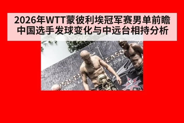 2026年WTT蒙彼利埃冠军赛男单前瞻 中国选手发球变化与中远台相持分析（jiuyou）