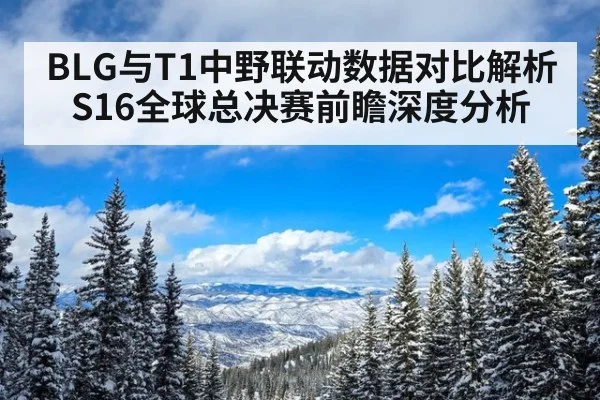 BLG与T1中野联动数据对比解析 S16全球总决赛前瞻深度分析（jiuyou）