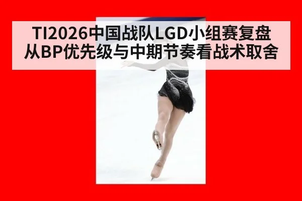 TI2026中国战队LGD小组赛复盘 从BP优先级与中期节奏看战术取舍（jiuyou）