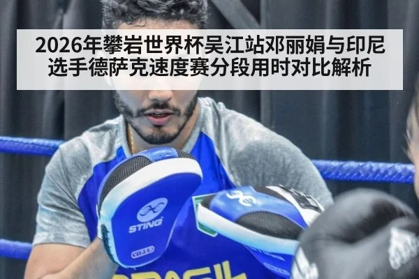 2026年攀岩世界杯吴江站邓丽娟与印尼选手德萨克速度赛分段用时对比解析（jiuyou）