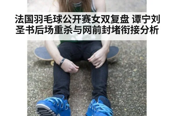 法国羽毛球公开赛女双复盘 谭宁刘圣书后场重杀与网前封堵衔接分析