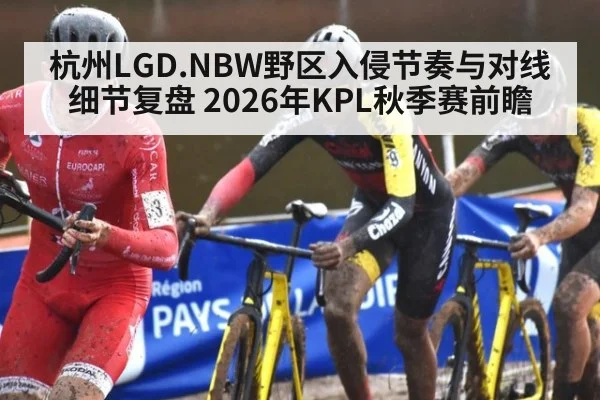 杭州LGD.NBW野区入侵节奏与对线细节复盘 2026年KPL秋季赛前瞻