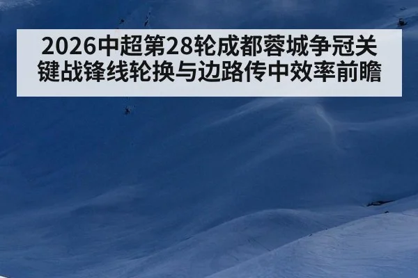 2026中超第28轮成都蓉城争冠关键战锋线轮换与边路传中效率前瞻