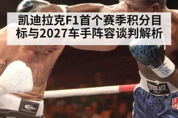 凯迪拉克F1首个赛季积分目标与2027车手阵容谈判解析