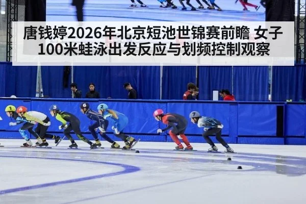 唐钱婷2026年北京短池世锦赛前瞻 女子100米蛙泳出发反应与划频控制观察