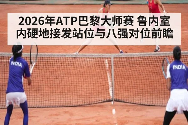 2026年ATP巴黎大师赛 鲁内室内硬地接发站位与八强对位前瞻