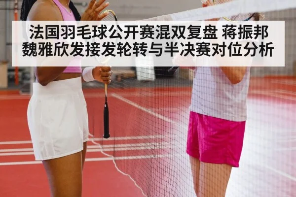 法国羽毛球公开赛混双复盘 蒋振邦魏雅欣发接发轮转与半决赛对位分析 - jiuyou